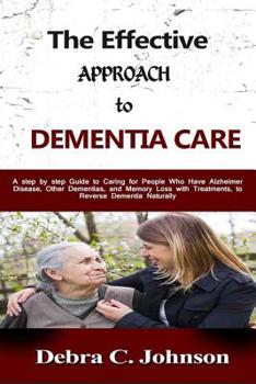 The Effective Approach to Dementia Care : A step by step Guide to Caring for People Who Have Alzheimer Disease, Other Dementias, and Memory Loss with Treatments, to Reverse Dementia Naturally