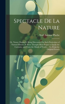 Hardcover Spectacle De La Nature: Or, Nature Display'd. Being Discourses On Such Particulars of Natural History As Were Thought Most Proper to Excite th Book
