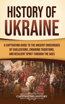 History of Ukraine: A Captivating Guide to the Ancient Crossroads of Civilizations, Enduring Traditions, and Resilient Spirit Through the Ages