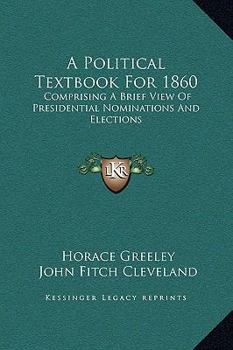 A Political Textbook for 1860: Comprising a Brief View of Presidential Nominations and Elections