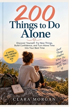 200 Things to Do Alone: Discover Yourself, Try New Things, Build Confidence, and Turn Alone Time Into Your Best Time