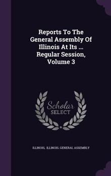 Hardcover Reports to the General Assembly of Illinois at Its ... Regular Session, Volume 3 Book