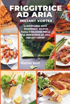 Friggitrice ad Aria: Il Ricettario dove Scoprirete Ricette Facili e Deliziose per la tua Friggitrice ad Aria Instant Vortex