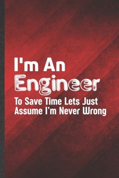 Paperback I'm an Engineer to Save Time Lets Just Assume I'm Never Wrong: Blank Mechanical Engineer Funny Lined Notebook/ Journal For Future Engineer, Inspiratio Book