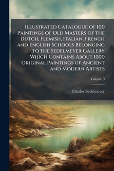 Illustrated Catalogue of 100 Paintings of Old Masters of the Dutch, Flemish, Italian, French and English Schools Belonging to the Sedelmeyer Gallery Which Contains about 1000 Original Paintings of Anc