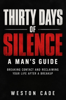 THIRTY DAYS OF SILENCE: A Man's Guide: Breaking Contact and Reclaiming Your Life After a Breakup