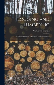 Logging and Lumbering; Or, Forest Utilization; A Textbook for Forest Schools