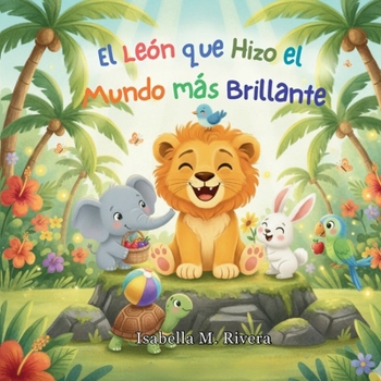 El León que Hizo el Mundo más Brillante: Una Reconfortante Historia Infantil Sobre la Bondad Cotidiana, la Empatía y la Magia de Alegrarle el Día a Al