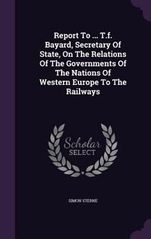 Hardcover Report To ... T.f. Bayard, Secretary Of State, On The Relations Of The Governments Of The Nations Of Western Europe To The Railways Book