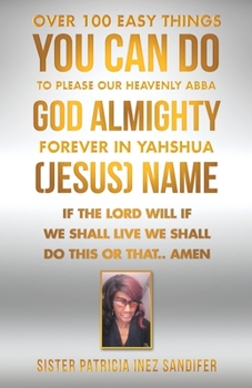 Over 100 Easy Things You Can Do To Please Our Heavenly Abba God Almighty Forever In Yahshua (Jesus) Name: If the Lord will if we shall live we shall do this or that.. Amen