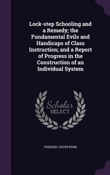 Hardcover Lock-step Schooling and a Remedy; the Fundamental Evils and Handicaps of Class Instruction; and a Report of Progress in the Construction of an Individ Book