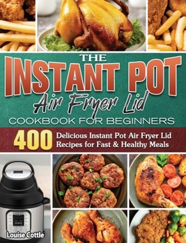 Hardcover The Instant Pot Air Fryer Lid Cookbook for Beginners: 400 Delicious Instant Pot Air Fryer Lid Recipes for Fast & Healthy Meals Book