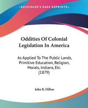 Paperback Oddities Of Colonial Legislation In America: As Applied To The Public Lands, Primitive Education, Religion, Morals, Indians, Etc. (1879) Book