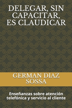Paperback Delegar, Sin Capacitar, Es Claudicar: Enseñanzas sobre atención telefónica y servicio al cliente [Spanish] Book