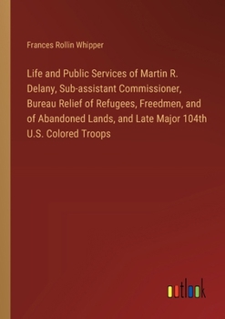 Paperback Life and Public Services of Martin R. Delany, Sub-assistant Commissioner, Bureau Relief of Refugees, Freedmen, and of Abandoned Lands, and Late Major Book