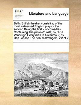 Bell's British theatre, consisting of the most esteemed English plays v the second Being the first v of comedies Containing The provok'd wife, by Sir ... by Ben Jonson The beaux stratagem, v 2 of 2