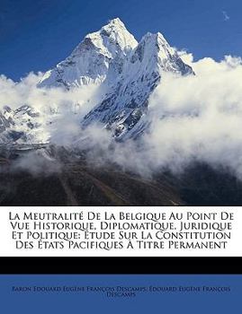 La Meutralité De La Belgique Au Point De Vue Historique, Diplomatique, Juridique Et Politique: Étude Sur La Constitution Des États Pacifiques À Titre Permanent