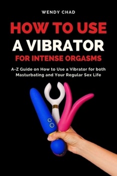 How to Use a Vibrator for Intense Orgasms: A-Z Guide on How to Use a Vibrator for both Masturbating and Your Regular Sex Life