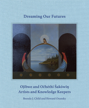 Hardcover Dreaming Our Futures: Ojibwe and Ochéthi Sakówi? Artists and Knowledge Keepers Book