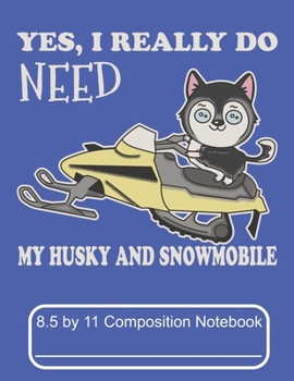 Yes, I Really Do Need My Husky And Snowmobile 8.5 by 11 Composition Notebook: Adorable Winter Siberian Husky Puppy Dog Out On The Snow Trail