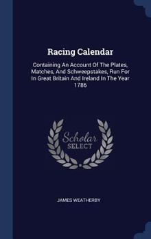 Hardcover Racing Calendar: Containing An Account Of The Plates, Matches, And Schweepstakes, Run For In Great Britain And Ireland In The Year 1786 Book