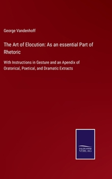 Hardcover The Art of Elocution: As an essential Part of Rhetoric: With Instructions in Gesture and an Apendix of Oratorical, Poetical, and Dramatic Extracts Book