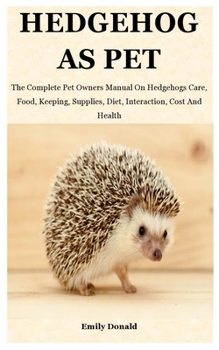 Paperback Hedgehog As Pet: The Complete Pet Owners Manual On Hedgehogs Care, Food, Keeping, Supplies, Diet, Interaction, Cost And Health Book