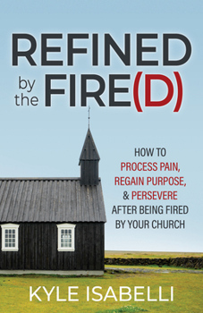 Paperback Refined by the Fire(d): How to Process Pain, Regain Purpose, and Persevere After Being Fired by Your Church Book