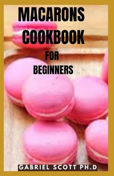 Paperback Macarons Cookbook for Beginners: Simplified Recipes to Start Making the Best Macarons Ever in Different flavor Book