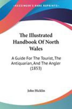 Paperback The Illustrated Handbook Of North Wales: A Guide For The Tourist, The Antiquarian, And The Angler (1853) Book