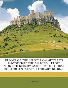 Paperback Report of the Select Committee to Investigate the Alleged Credit Mobilier Bribery, Made to the House of Representatives, February 18, 1878. Book