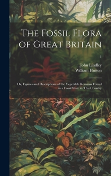 Hardcover The Fossil Flora of Great Britain; or, Figures and Descriptions of the Vegetable Remains Found in a Fossil State in This Country; 1 Book