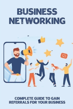 Paperback Business Networking: Complete Guide To Gain Referrals For Your Business: Create A New Mindset In The Business Networking World Book