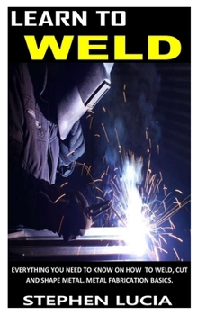 Paperback Learn to Weld: Everything you need to know on how to weld cut and shape metal. Metal fabrication basics. Book