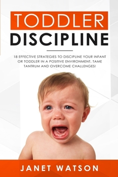 Paperback Toddler Discipline: 18 Effective Strategies to Discipline Your Infant or Toddler in a Positive Environment. Tame Tantrum and Overcome Challenges! Book