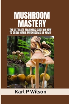Paperback Mushroom Mastery: The Ultimate Beginners Guide on How to Grow Magic Mushrooms At Home Book