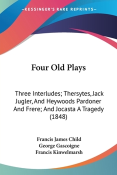 Four Old Plays: Three Interludes; Thersytes, Jack Jugler, And Heywoods Pardoner And Frere; And Jocasta A Tragedy