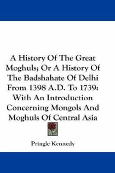 Paperback A History Of The Great Moghuls; Or A History Of The Badshahate Of Delhi From 1398 A.D. To 1739: With An Introduction Concerning Mongols And Moghuls Of Book