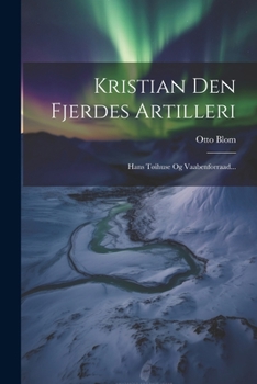 Kristian Den Fjerdes Artilleri: Hans Tøihuse Og Vaabenforraad...