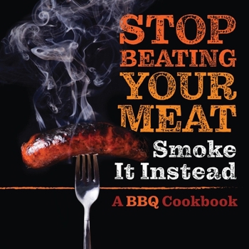 Paperback Stop Beating Your Meat - Smoke it Instead: A Meatlover's Cookbook with 50 Delicious and Funny Grill & BBQ Recipes That Will Have Your Guests Begging f Book