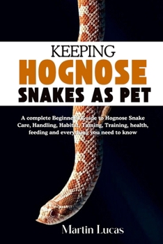 KEEPING HOGNOSE SNAKES AS PET: A complete Beginner’s Guide to Hognose Snake Care, Handling, Habitat, Taming, Training, health, feeding and everything you need to know