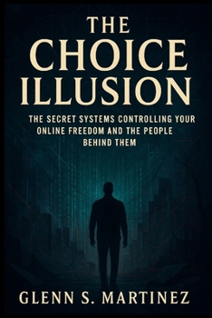 The Choice Illusion: The Secret Systems Controlling Your Online Freedom and the People Behind Them