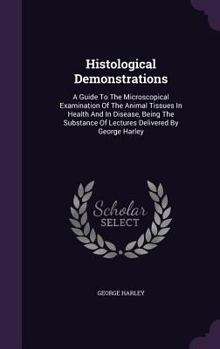 Hardcover Histological Demonstrations: A Guide To The Microscopical Examination Of The Animal Tissues In Health And In Disease, Being The Substance Of Lectur Book