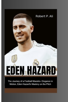Paperback Eden Hazard: The Journey of a Football Maestro- Elegance in Motion, Eden Hazard's Mastery on the Pitch Book