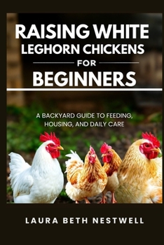 Raising White Leghorn Chickens for Beginners: A Backyard Guide to Feeding, Housing, and Daily Care