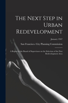 Paperback The Next Step in Urban Redevelopment: a Report to the Board of Supervisors on the Selection of the First Redevelopment Area; January 1947 Book