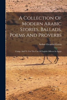 A Collection Of Modern Arabic Stories, Ballads, Poems And Proverbs: Comp. And Tr. For The Use Of English Officers In Egypt