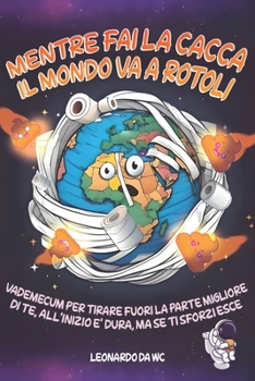MENTRE FAI LA CACCA IL MONDO VA A ROTOLI: VADEMECUM PER TIRARE FUORI LA PARTE MIGLIORE DI TE, ALL'INIZIO E' DURA MA SE TI SFORZI ESCE ! (Italian Edition)