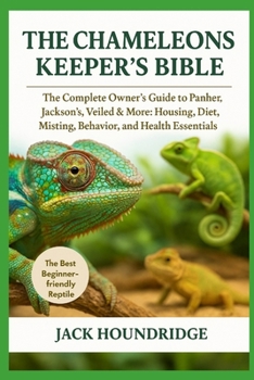 THE CHAMELEONS KEEPER’S BIBLE: The Complete Owner’s Guide to Panther, Jackson's, Veiled & More: Housing, Diet, Misting, Behavior, and Health Essentials