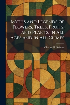 Myths and Legends of Flowers, Trees, Fruits, and Plants, in All Ages and in All Climes